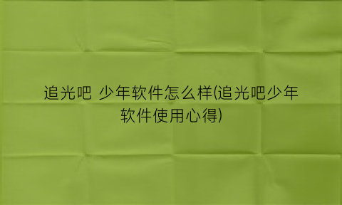 追光吧少年软件怎么样(追光吧少年软件使用心得)